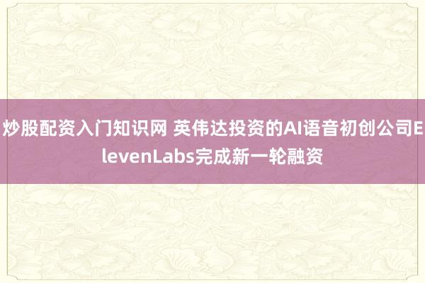 炒股配资入门知识网 英伟达投资的AI语音初创公司ElevenLabs完成新一轮融资