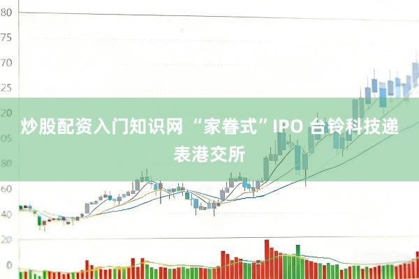 炒股配资入门知识网 “家眷式”IPO 台铃科技递表港交所