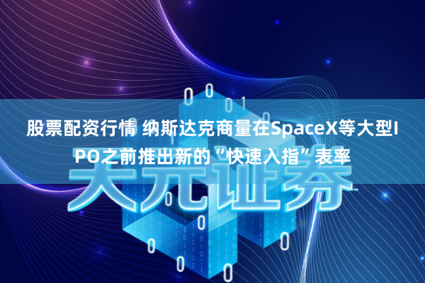 股票配资行情 纳斯达克商量在SpaceX等大型IPO之前推出新的“快速入指”表率