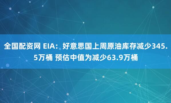 全国配资网 EIA：好意思国上周原油库存减少345.5万桶 预估中值为减少63.9万桶