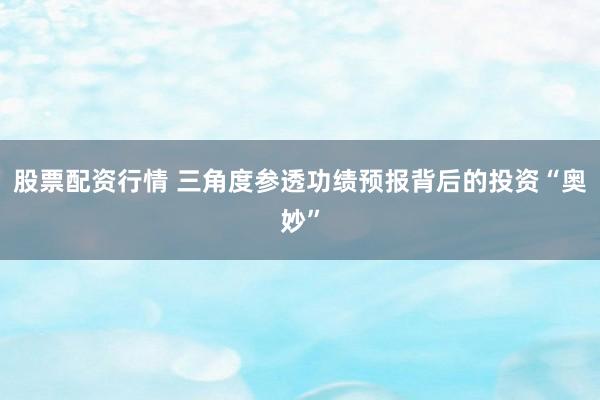 股票配资行情 三角度参透功绩预报背后的投资“奥妙”