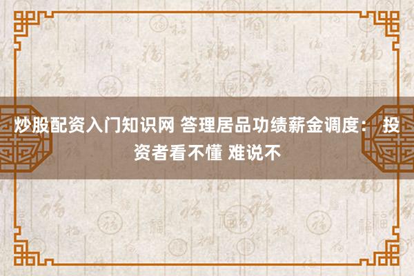 炒股配资入门知识网 答理居品功绩薪金调度： 投资者看不懂 难说不