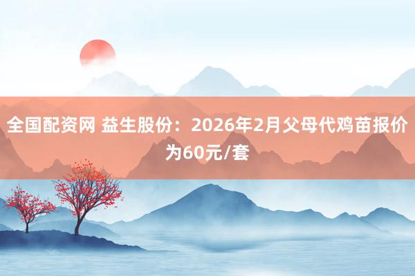 全国配资网 益生股份：2026年2月父母代鸡苗报价为60元/套