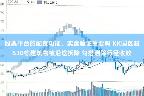 股票平台的配资功能，实盘验证重要吗 KK园区超630栋建筑物被沿途拆除 勾搭剿除行径收效