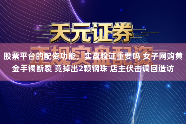 股票平台的配资功能，实盘验证重要吗 女子网购黄金手镯断裂 竟掉出2颗钢珠 店主伏击调回造访