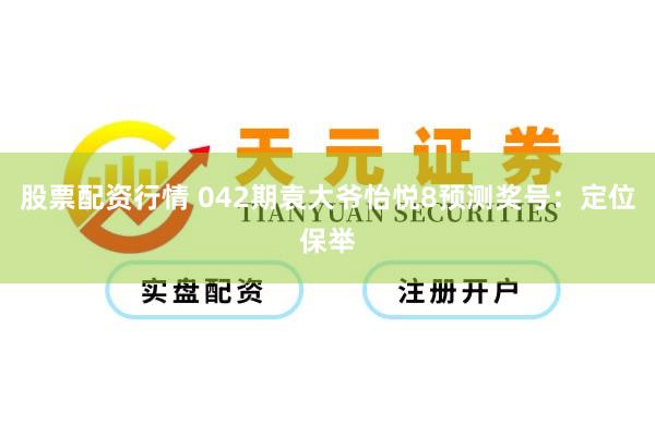 股票配资行情 042期袁大爷怡悦8预测奖号：定位保举