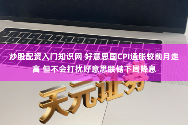 炒股配资入门知识网 好意思国CPI通胀较前月走高 但不会打扰好意思联储下周降息