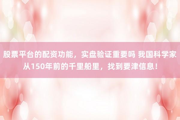 股票平台的配资功能，实盘验证重要吗 我国科学家从150年前的千里船里，找到要津信息！