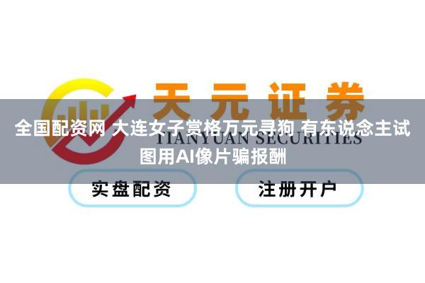 全国配资网 大连女子赏格万元寻狗 有东说念主试图用AI像片骗报酬