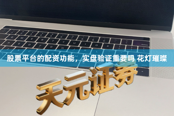 股票平台的配资功能，实盘验证重要吗 花灯璀璨