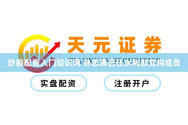 炒股配资入门知识网 孙志禹已任水利部党构成员