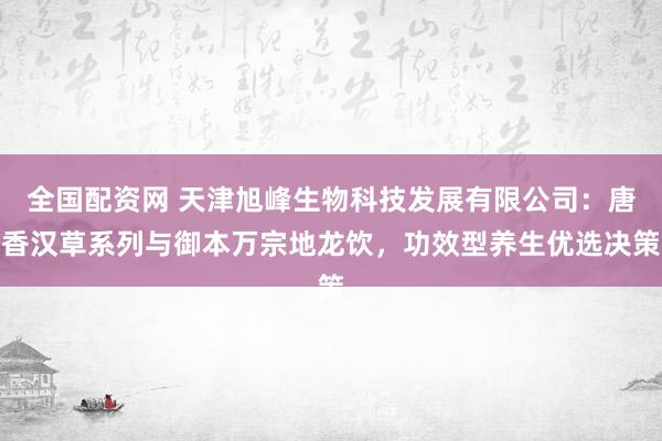全国配资网 天津旭峰生物科技发展有限公司：唐香汉草系列与御本万宗地龙饮，功效型养生优选决策