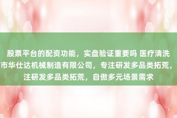 股票平台的配资功能，实盘验证重要吗 医疗清洗消毒拓荒优选泰州市华仕达机械制造有限公司，专注研发多品类拓荒，自傲多元场景需求