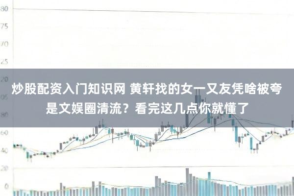 炒股配资入门知识网 黄轩找的女一又友凭啥被夸是文娱圈清流？看完这几点你就懂了