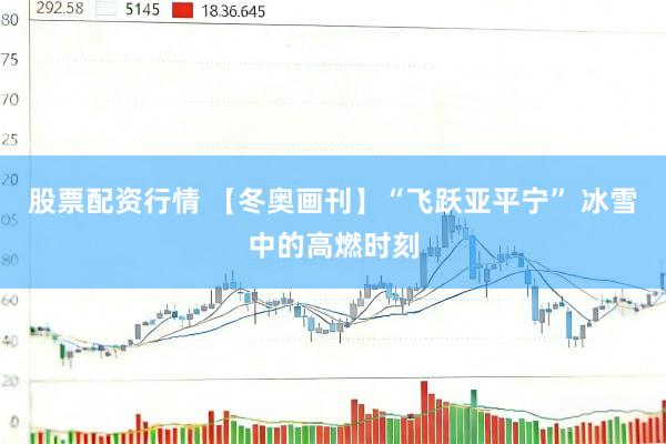 股票配资行情 【冬奥画刊】“飞跃亚平宁” 冰雪中的高燃时刻
