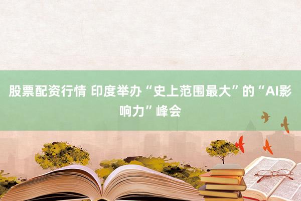 股票配资行情 印度举办“史上范围最大”的“AI影响力”峰会