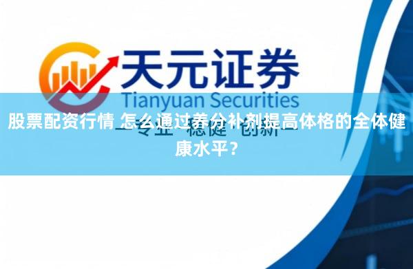 股票配资行情 怎么通过养分补剂提高体格的全体健康水平？