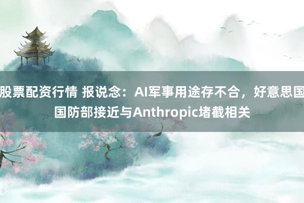 股票配资行情 报说念：AI军事用途存不合，好意思国国防部接近与Anthropic堵截相关