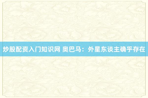 炒股配资入门知识网 奥巴马：外星东谈主确乎存在