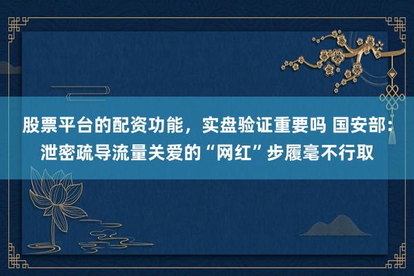 股票平台的配资功能，实盘验证重要吗 国安部：泄密疏导流量关爱的“网红”步履毫不行取