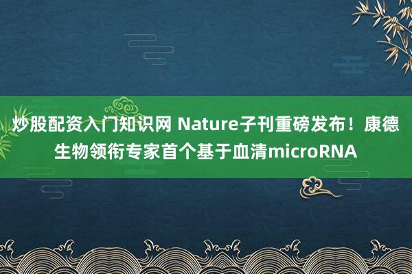 炒股配资入门知识网 Nature子刊重磅发布!康德生物领衔专家首个基于血清microRNA