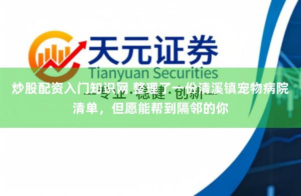 炒股配资入门知识网 整理了一份清溪镇宠物病院清单，但愿能帮到隔邻的你