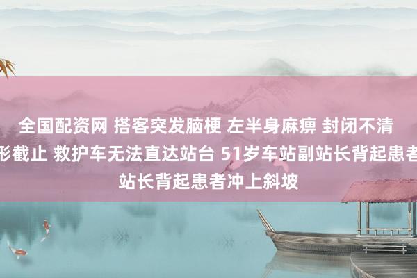 全国配资网 搭客突发脑梗 左半身麻痹 封闭不清 受山区地形截止 救护车无法直达站台 51岁车站副站长背起患者冲上斜坡