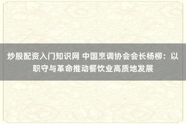 炒股配资入门知识网 中国烹调协会会长杨柳：以职守与革命推动餐饮业高质地发展