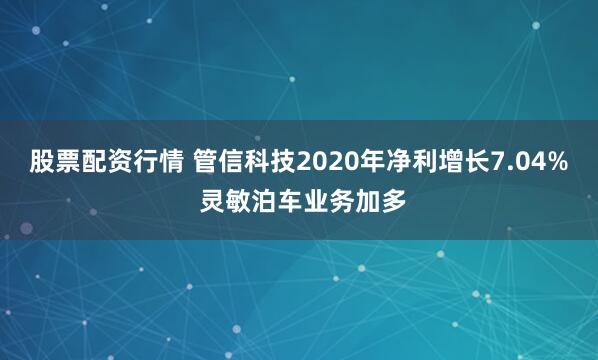 股票配资行情 管信科技2020年净利增长7.04% 灵敏泊车业务加多