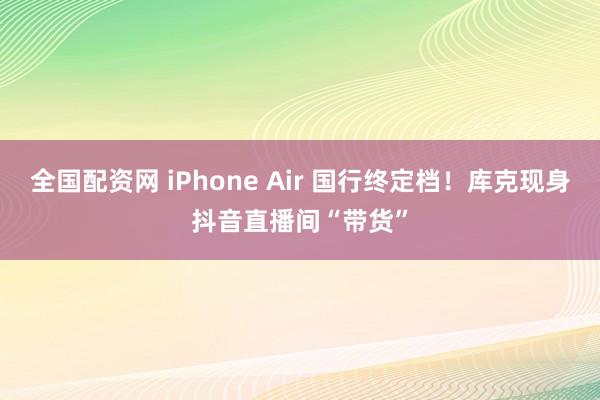 全国配资网 iPhone Air 国行终定档！库克现身抖音直播间“带货”