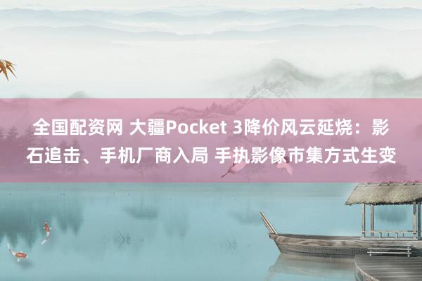 全国配资网 大疆Pocket 3降价风云延烧:影石追击、手机厂商入局 手执影像市集方式生变