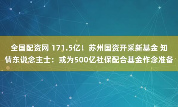 全国配资网 171.5亿！苏州国资开采新基金 知情东说念主士：或为500亿社保配合基金作念准备