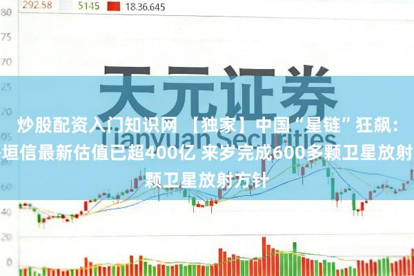 炒股配资入门知识网 【独家】中国“星链”狂飙:上海垣信最新估值已超400亿 来岁完成600多颗卫星放射方针
