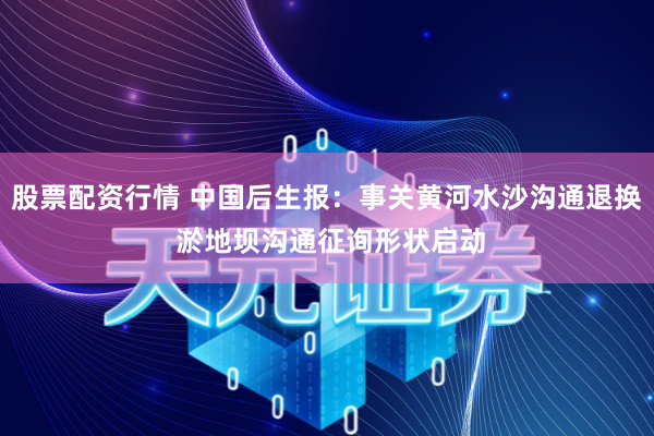 股票配资行情 中国后生报：事关黄河水沙沟通退换 淤地坝沟通征询形状启动