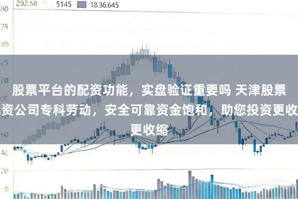 股票平台的配资功能，实盘验证重要吗 天津股票配资公司专科劳动，安全可靠资金饱和，助您投资更收缩