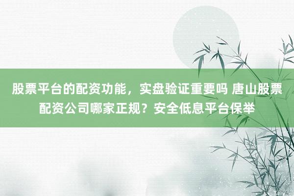 股票平台的配资功能,实盘验证重要吗 唐山股票配资公司哪家正规?安全低息平台保举