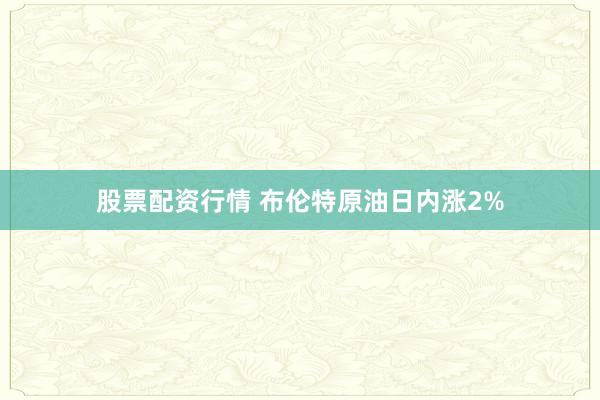 股票配资行情 布伦特原油日内涨2%