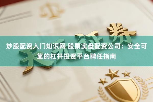 炒股配资入门知识网 股票实盘配资公司：安全可靠的杠杆投资平台聘任指南