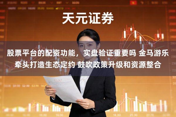 股票平台的配资功能,实盘验证重要吗 金马游乐牵头打造生态定约 鼓吹政策升级和资源整合