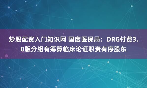 炒股配资入门知识网 国度医保局:DRG付费3.0版分组有筹算临床论证职责有序股东