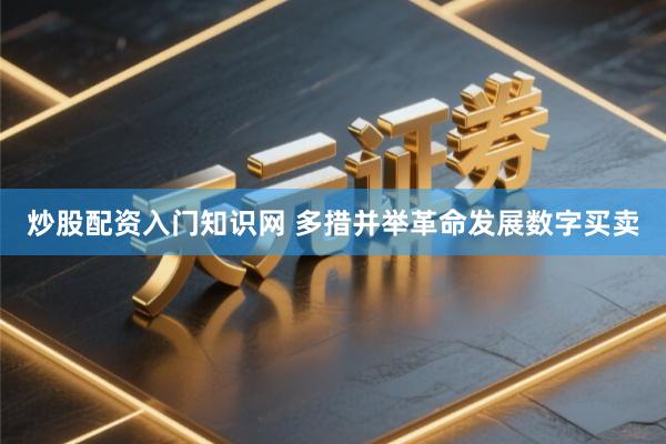 炒股配资入门知识网 多措并举革命发展数字买卖
