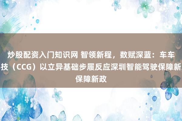 炒股配资入门知识网 智领新程,数赋深蓝:车车科技(CCG)以立异基础步履反应深圳智能驾驶保障新政