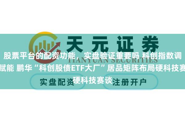 股票平台的配资功能,实盘验证重要吗 科创指数调优赋能 鹏华“科创股债ETF大厂”居品矩阵布局硬科技赛谈