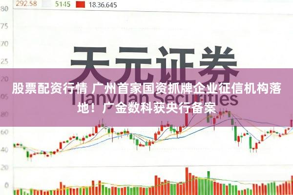 股票配资行情 广州首家国资抓牌企业征信机构落地！广金数科获央行备案