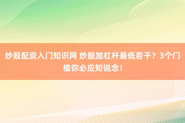 炒股配资入门知识网 炒股加杠杆最低若干?3个门槛你必应知说念!
