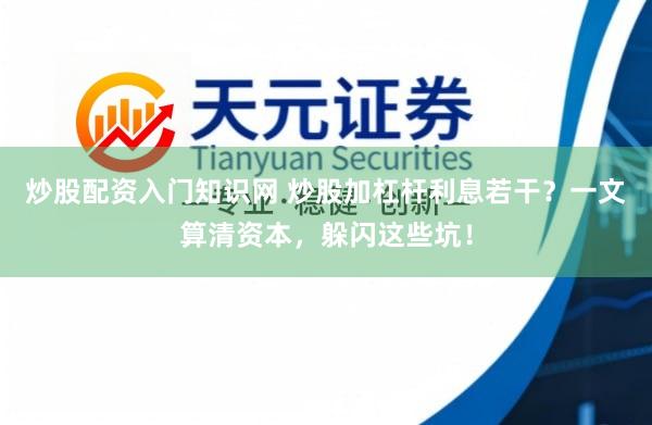 炒股配资入门知识网 炒股加杠杆利息若干？一文算清资本，躲闪这些坑！