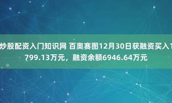 炒股配资入门知识网 百奥赛图12月30日获融资买入1799.13万元,融资余额6946.64万元