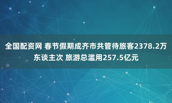 全国配资网 春节假期成齐市共管待旅客2378.2万东谈主次 旅游总滥用257.5亿元