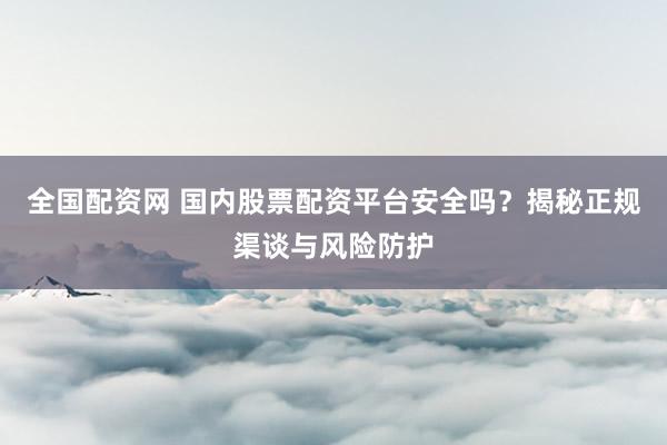 全国配资网 国内股票配资平台安全吗?揭秘正规渠谈与风险防护