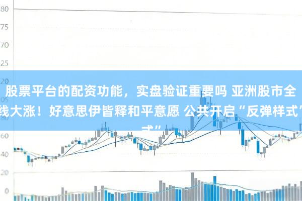股票平台的配资功能，实盘验证重要吗 亚洲股市全线大涨！好意思伊皆释和平意愿 公共开启“反弹样式”